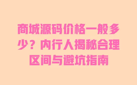 商城源码价格一般多少?内行人揭秘合理区间与避坑指南 一