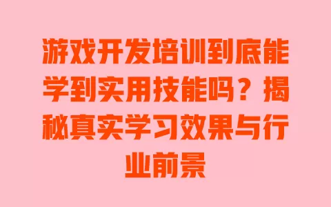游戏开发培训到底能学到实用技能吗?揭秘真实学习效果与行业前景 一