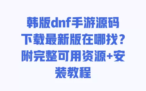 韩版dnf手游源码下载最新版在哪找?附完整可用资源+安装教程 一
