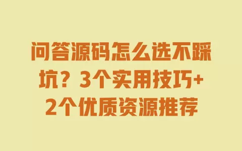 问答源码怎么选不踩坑?3个实用技巧+2个优质资源推荐 一
