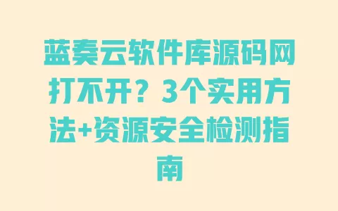 蓝奏云软件库源码网打不开?3个实用方法+资源安全检测指南 一