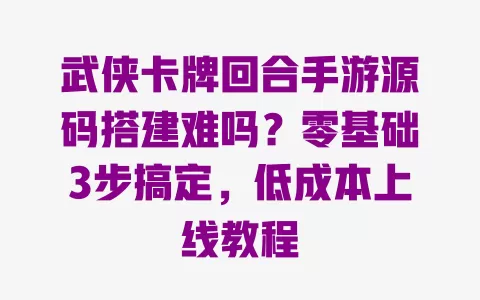 武侠卡牌回合手游源码搭建难吗?零基础3步搞定,低成本上线教程 一
