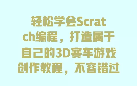 轻松学会Scratch编程，打造属于自己的3D赛车游戏创作教程，不容错过！ 一