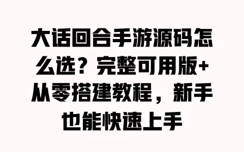 大话回合手游源码怎么选?完整可用版+从零搭建教程,新手也能快速上手 一