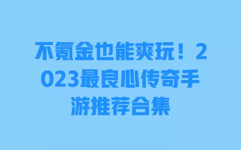 不氪金也能爽玩!2023最良心传奇手游推荐合集 一