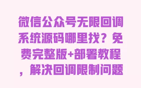 微信公众号无限回调系统源码哪里找？免费完整版+部署教程，解决回调限制问题 一