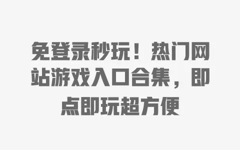 免登录秒玩！热门网站游戏入口合集，即点即玩超方便 一