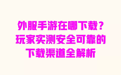 外服手游在哪下载?玩家实测安全可靠的下载渠道全解析 一