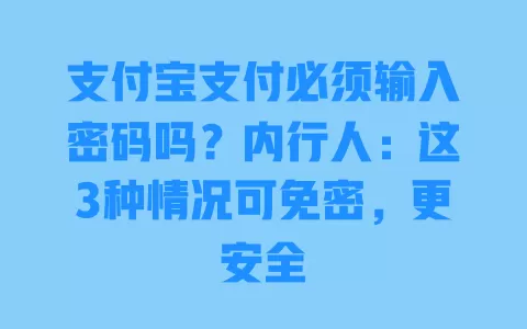 支付宝支付必须输入密码吗?内行人:这3种情况可免密,更安全 一