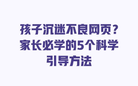 孩子沉迷不良网页?家长必学的5个科学引导方法 一