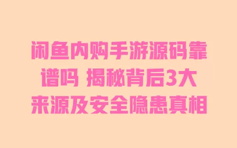 闲鱼内购手游源码靠谱吗 揭秘背后3大来源及安全隐患真相 一
