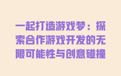 一起打造游戏梦:探索合作游戏开发的无限可能性与创意碰撞 一
