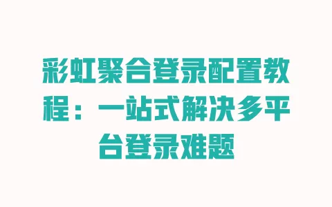 彩虹聚合登录配置教程：一站式解决多平台登录难题 一