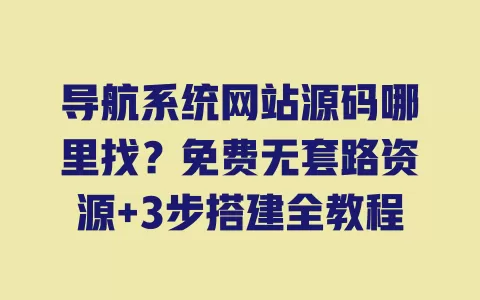 导航系统网站源码哪里找?免费无套路资源+3步搭建全教程 一