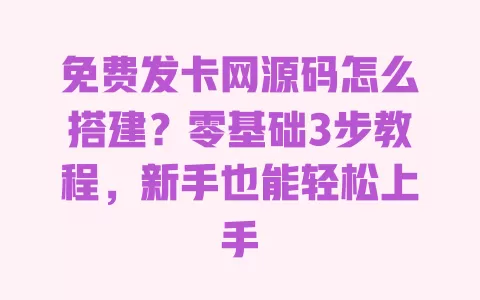 免费发卡网源码怎么搭建?零基础3步教程,新手也能轻松上手 一