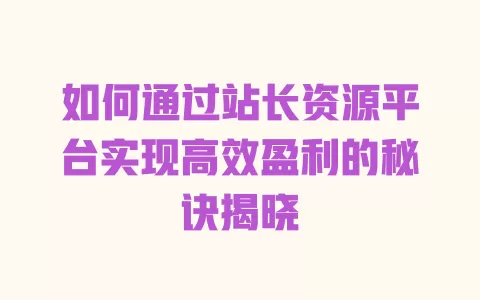 如何通过站长资源平台实现高效盈利的秘诀揭晓 一