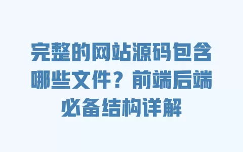 完整的网站源码包含哪些文件?前端后端必备结构详解 一