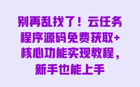 别再乱找了!云任务程序源码免费获取+核心功能实现教程,新手也能上手 一