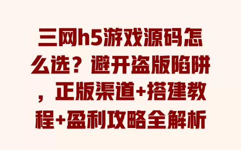 三网h5游戏源码怎么选?避开盗版陷阱,正版渠道+搭建教程+盈利攻略全解析 一