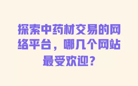 探索中药材交易的网络平台,哪几个网站最受欢迎? 一