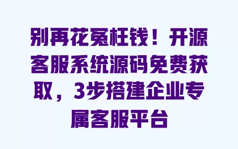 别再花冤枉钱!开源客服系统源码免费获取,3步搭建企业专属客服平台 一