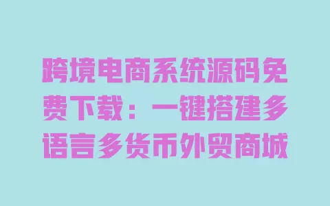 跨境电商系统源码免费下载:一键搭建多语言多货币外贸商城 一