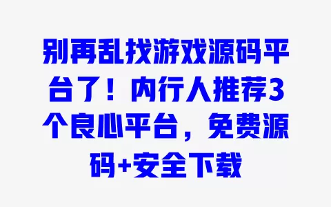 别再乱找游戏源码平台了！内行人推荐3个良心平台，免费源码+安全下载 一