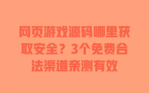 网页游戏源码哪里获取安全？3个免费合法渠道亲测有效 一
