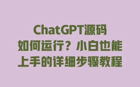 ChatGPT源码如何运行？小白也能上手的详细步骤教程 一