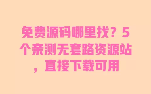 免费源码哪里找?5个亲测无套路资源站,直接下载可用 一