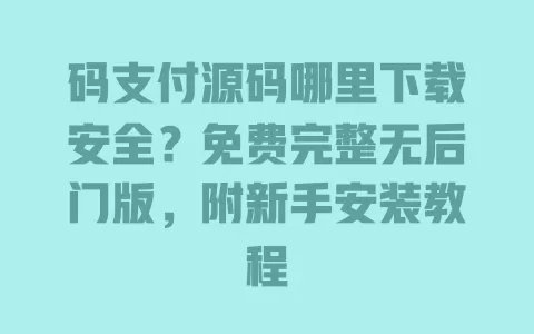 码支付源码哪里下载安全?免费完整无后门版,附新手安装教程 一