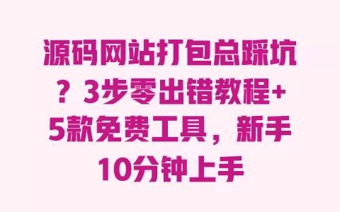 源码网站打包总踩坑？3步零出错教程+5款免费工具，新手10分钟上手 一