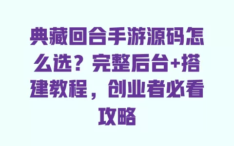 典藏回合手游源码怎么选?完整后台+搭建教程,创业者必看攻略 一
