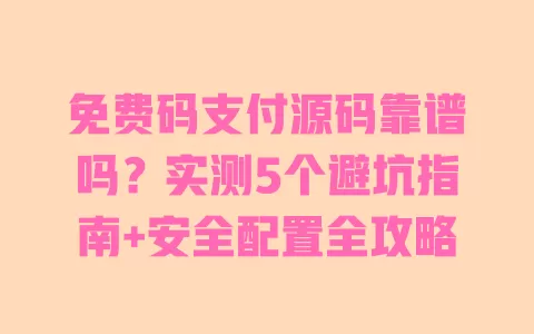 免费码支付源码靠谱吗?实测5个避坑指南+安全配置全攻略 一