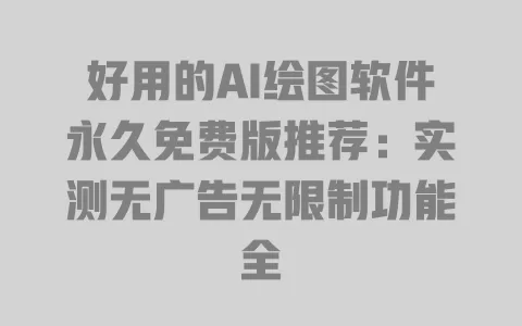 好用的AI绘图软件永久免费版推荐:实测无广告无限制功能全 一