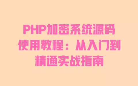 PHP加密系统源码使用教程:从入门到精通实战指南 一
