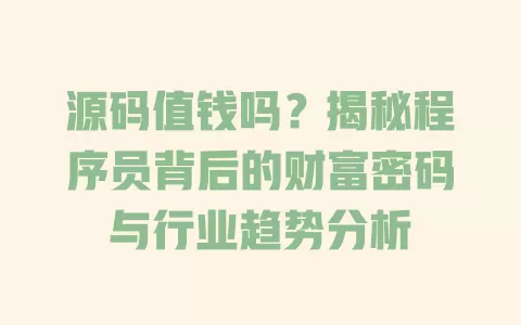 源码值钱吗?揭秘程序员背后的财富密码与行业趋势分析 一