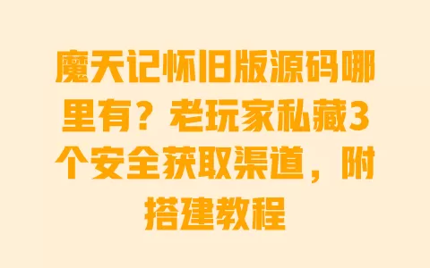 魔天记怀旧版源码哪里有?老玩家私藏3个安全获取渠道,附搭建教程 一