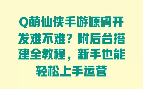 Q萌仙侠手游源码开发难不难？附后台搭建全教程，新手也能轻松上手运营 一
