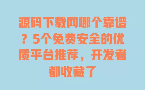 源码下载网哪个靠谱?5个免费安全的优质平台推荐,开发者都收藏了 一