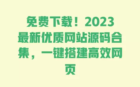 免费下载!2023最新优质网站源码合集,一键搭建高效网页 一