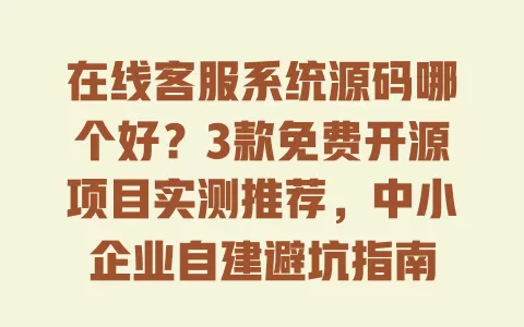 在线客服系统源码哪个好?3款免费开源项目实测推荐,中小企业自建避坑指南 一