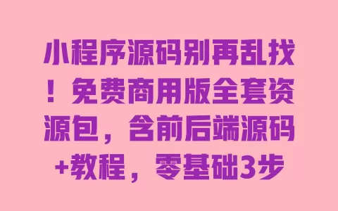 小程序源码别再乱找!免费商用版全套资源包,含前后端源码+教程,零基础3步就能上线 一