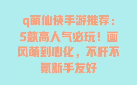 q萌仙侠手游推荐:5款高人气必玩!画风萌到心化,不肝不氪新手友好 一