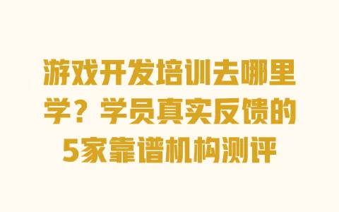 

游戏开发培训去哪里学？学员真实反馈的5家靠谱机构测评 一