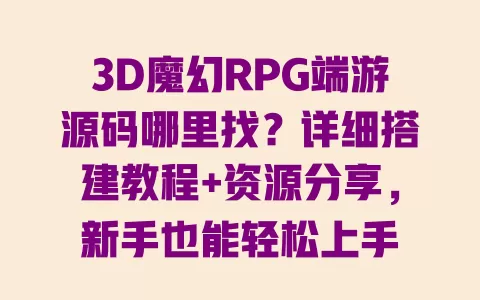 3D魔幻RPG端游源码哪里找?详细搭建教程+资源分享,新手也能轻松上手 一