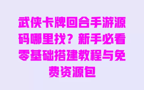 武侠卡牌回合手游源码哪里找?新手必看零基础搭建教程与免费资源包 一