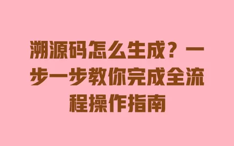 溯源码怎么生成?一步一步教你完成全流程操作指南 一