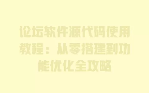 论坛软件源代码使用教程:从零搭建到功能优化全攻略 一