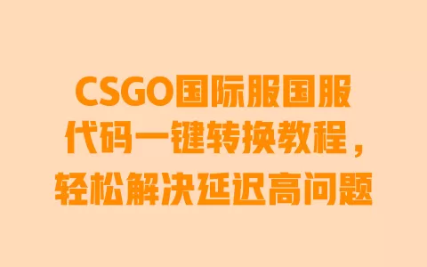 CSGO国际服国服代码一键转换教程，轻松解决延迟高问题 一